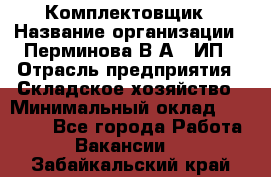 Комплектовщик › Название организации ­ Перминова В.А., ИП › Отрасль предприятия ­ Складское хозяйство › Минимальный оклад ­ 30 000 - Все города Работа » Вакансии   . Забайкальский край